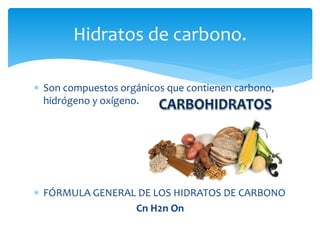  Son compuestos orgánicos que contienen carbono,
hidrógeno y oxígeno.
 FÓRMULA GENERAL DE LOS HIDRATOS DE CARBONO
Cn H2n On
Hidratos de carbono.
 