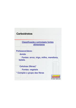Carboidratos
Classificação e principais fontes
alimentares
Polissacarídeos:
Amido
Fontes: arroz, trigo, milho, mandioca,
batata.
Celulose (fibras)*
Fontes: vegetais
* Compõe o grupo das fibras
 