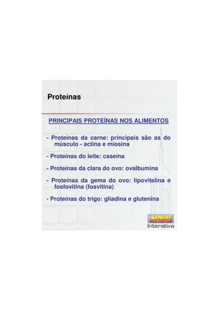 Proteínas
PRINCIPAIS PROTEÍNAS NOS ALIMENTOS
- Proteínas da carne: principais são as do
músculo - actina e miosina
- Proteínas do leite: caseína
- Proteínas da clara do ovo: ovalbumina
- Proteínas da gema do ovo: lipovitelina e
fosfovitina (fosvitina)
- Proteínas do trigo: gliadina e glutenina
 