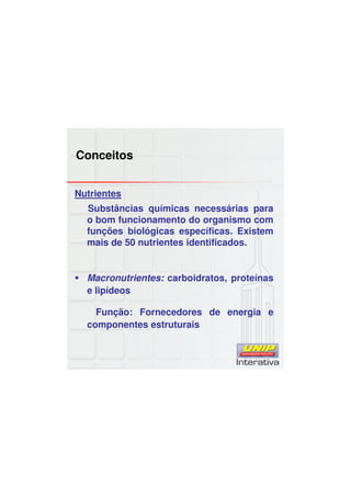 Conceitos
Nutrientes
Substâncias químicas necessárias para
o bom funcionamento do organismo com
funções biológicas específicas. Existem
mais de 50 nutrientes identificados.
Macronutrientes: carboidratos, proteínas
e lipídeos
Função: Fornecedores de energia e
componentes estruturais
 