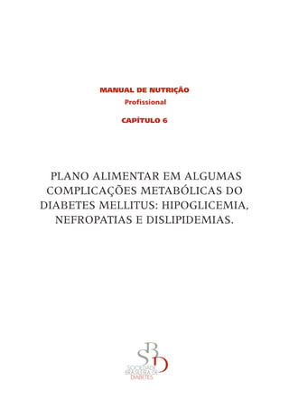 MaNual de Nutrição
              Profissional

             CaPÍtulo 6




 	PLANo	ALIMENTAR	EM	ALGUMAS	
 CoMPLICAçõES	METABóLICAS	Do	
DIABETES	MELLITUS:	HIPoGLICEMIA,	
   NEFRoPATIAS	E	DISLIPIDEMIAS.
 