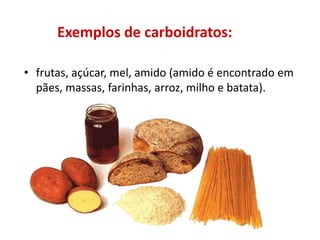 Exemplos de carboidratos:
• frutas, açúcar, mel, amido (amido é encontrado em
pães, massas, farinhas, arroz, milho e batata).
 