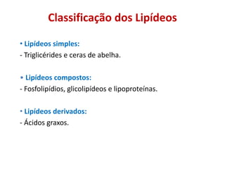 Classificação dos Lipídeos
• Lipídeos simples:
- Triglicérides e ceras de abelha.
• Lipídeos compostos:
- Fosfolipídios, glicolipídeos e lipoproteínas.
• Lipídeos derivados:
- Ácidos graxos.
 