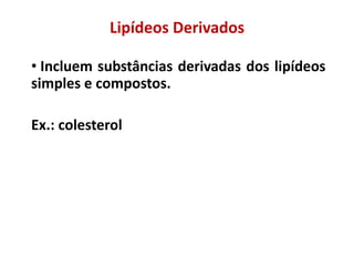 Lipídeos Derivados
• Incluem substâncias derivadas dos lipídeos
simples e compostos.
Ex.: colesterol
 