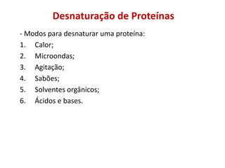 Desnaturação de Proteínas
- Modos para desnaturar uma proteína:
1. Calor;
2. Microondas;
3. Agitação;
4. Sabões;
5. Solventes orgânicos;
6. Ácidos e bases.
 