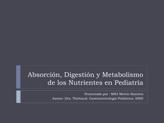 Presentado por : MR3 Melvin Ramírez
Asesor: Dra. Thiebaud. Gastroenterología Pediátrica. IHSS
Absorción, Digestión y Metabolismo
de los Nutrientes en Pediatría
 