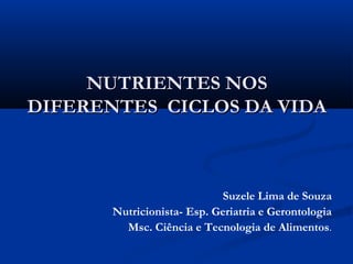 NUTRIENTES NOS
DIFERENTES CICLOS DA VIDA

Suzele Lima de Souza
Nutricionista- Esp. Geriatria e Gerontologia
Msc. Ciência e Tecnologia de Alimentos.

 