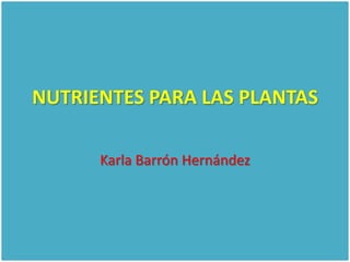 NUTRIENTES PARA LAS PLANTAS

      Karla Barrón Hernández
 