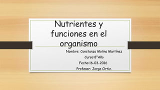 Nutrientes y
funciones en el
organismo
Nombre: Constanza Molina Martínez
Curso:8°Año
Fecha:16-03-2016
Profesor: Jorge Ortiz.
 