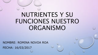NUTRIENTES Y SU
FUNCIONES NUESTRO
ORGANISMO
NOMBRE: ROMINA NOVOA ROA
FECHA: 16/03/2017
 