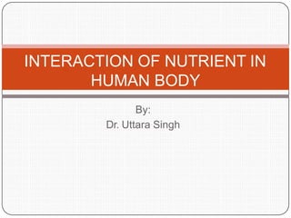 By:
Dr. Uttara Singh
INTERACTION OF NUTRIENT IN
HUMAN BODY
 
