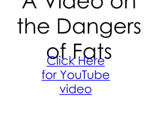 A Video on
the Dangers
   of Fats
   Click Here
  for YouTube
      video
 
