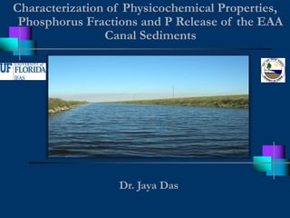 Characterization of Physicochemical Properties,
Phosphorus Fractions and P Release of the EAA
Canal Sediments
Dr. Jaya Das
 