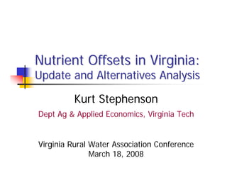 Nutrient Offsets in Virginia:
Update and Alternatives Analysis

         Kurt Stephenson
Dept Ag & Applied Economics, Virginia Tech


Virginia Rural Water Association Conference
               March 18, 2008
 