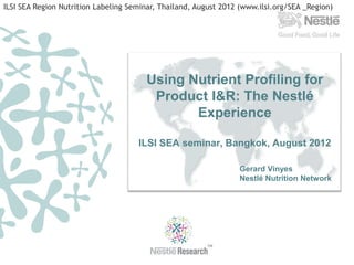 ILSI SEA Region Nutrition Labeling Seminar, Thailand, August 2012 (www.ilsi.org/SEA _Region)




                                       Using Nutrient Profiling for
                                        Product I&R: The Nestlé
                                              Experience

                                     ILSI SEA seminar, Bangkok, August 2012

                                                                 Gerard Vinyes
                                                                 Nestlé Nutrition Network
 