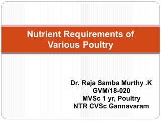Dr. Raja Samba Murthy .K
GVM/18-020
MVSc 1 yr, Poultry
NTR CVSc Gannavaram
Nutrient Requirements of
Various Poultry
 