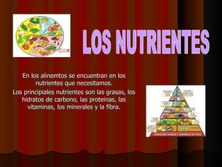 En los alinemtos se encuentran en los nutrientes que necesitamos. Los principiales nutrientes son las grasas, los hidratos de carbono, las proteinas, las vitaminas, los minerales y la fibra. LOS NUTRIENTES 