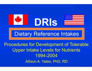 DRIs
Dietary Reference IntakesDietary Reference Intakes
119-02
Allison A. Yates, PhD, RD
Procedures for Development of Tolerable
Upper Intake Levels for Nutrients
1994-2004
 