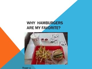 WHY HAMBURGERS
   ARE MY FAVORITE?




Roger a.
 