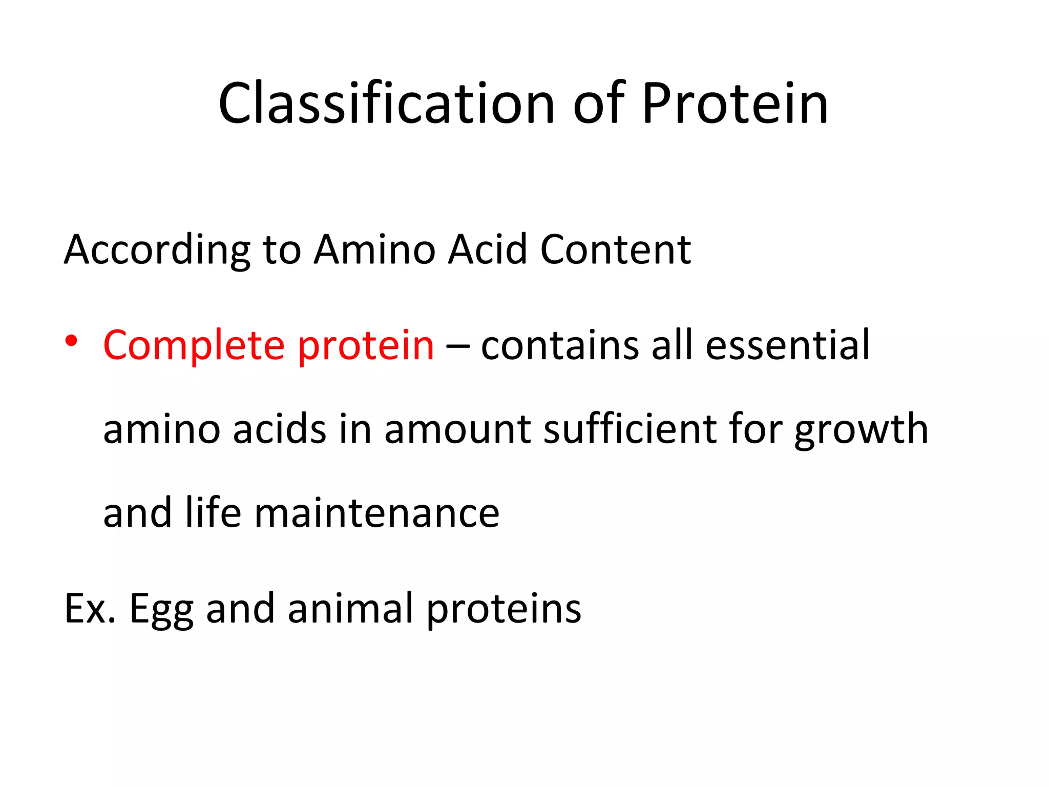Classification of Protein
According to Amino Acid Content
• Complete protein – contains all essential
amino acids in amount sufficient for growth
and life maintenance
Ex. Egg and animal proteins
 