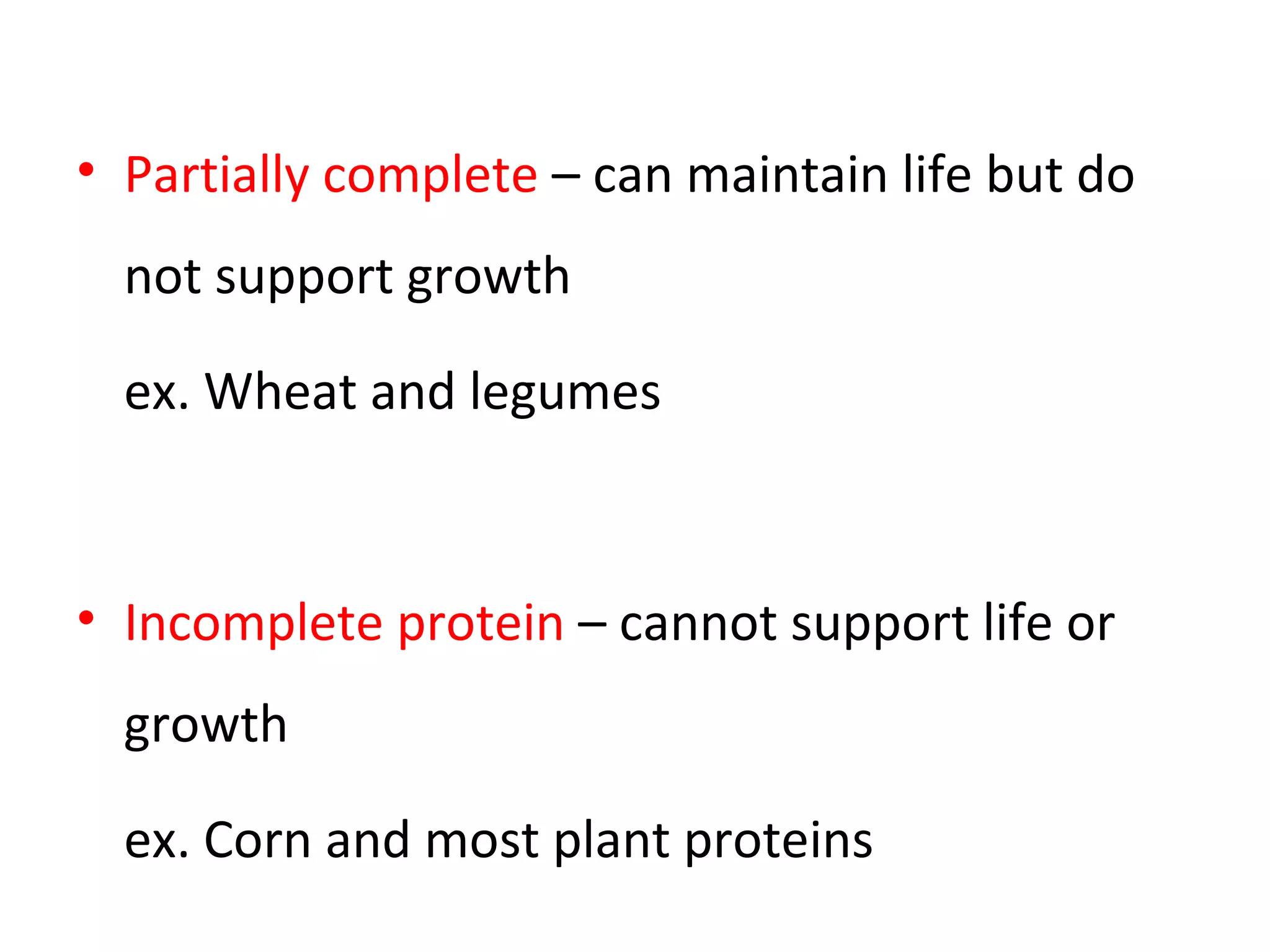 • Partially complete – can maintain life but do
not support growth
ex. Wheat and legumes
• Incomplete protein – cannot support life or
growth
ex. Corn and most plant proteins
 