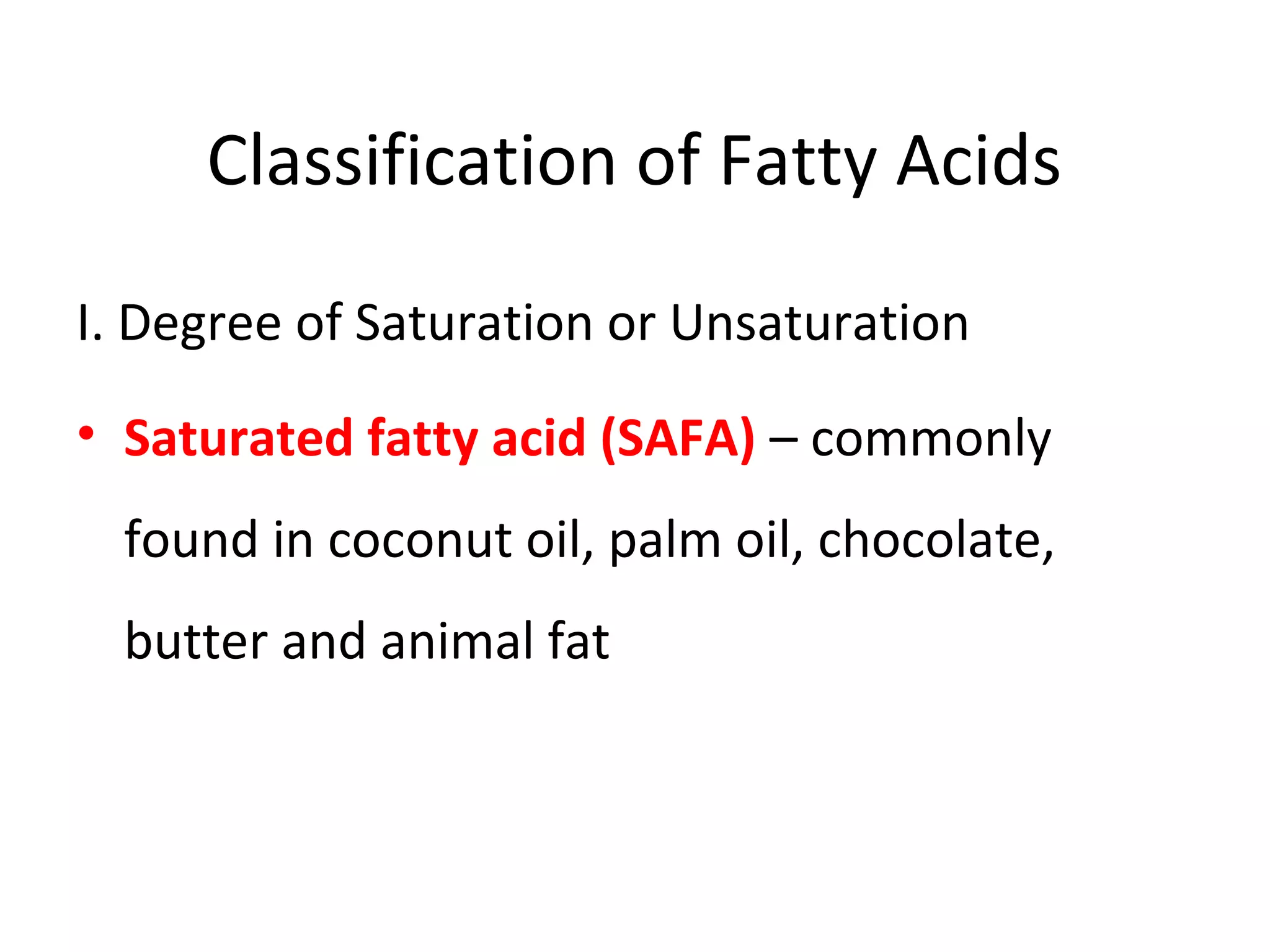 Classification of Fatty Acids
I. Degree of Saturation or Unsaturation
• Saturated fatty acid (SAFA) – commonly
found in coconut oil, palm oil, chocolate,
butter and animal fat
 