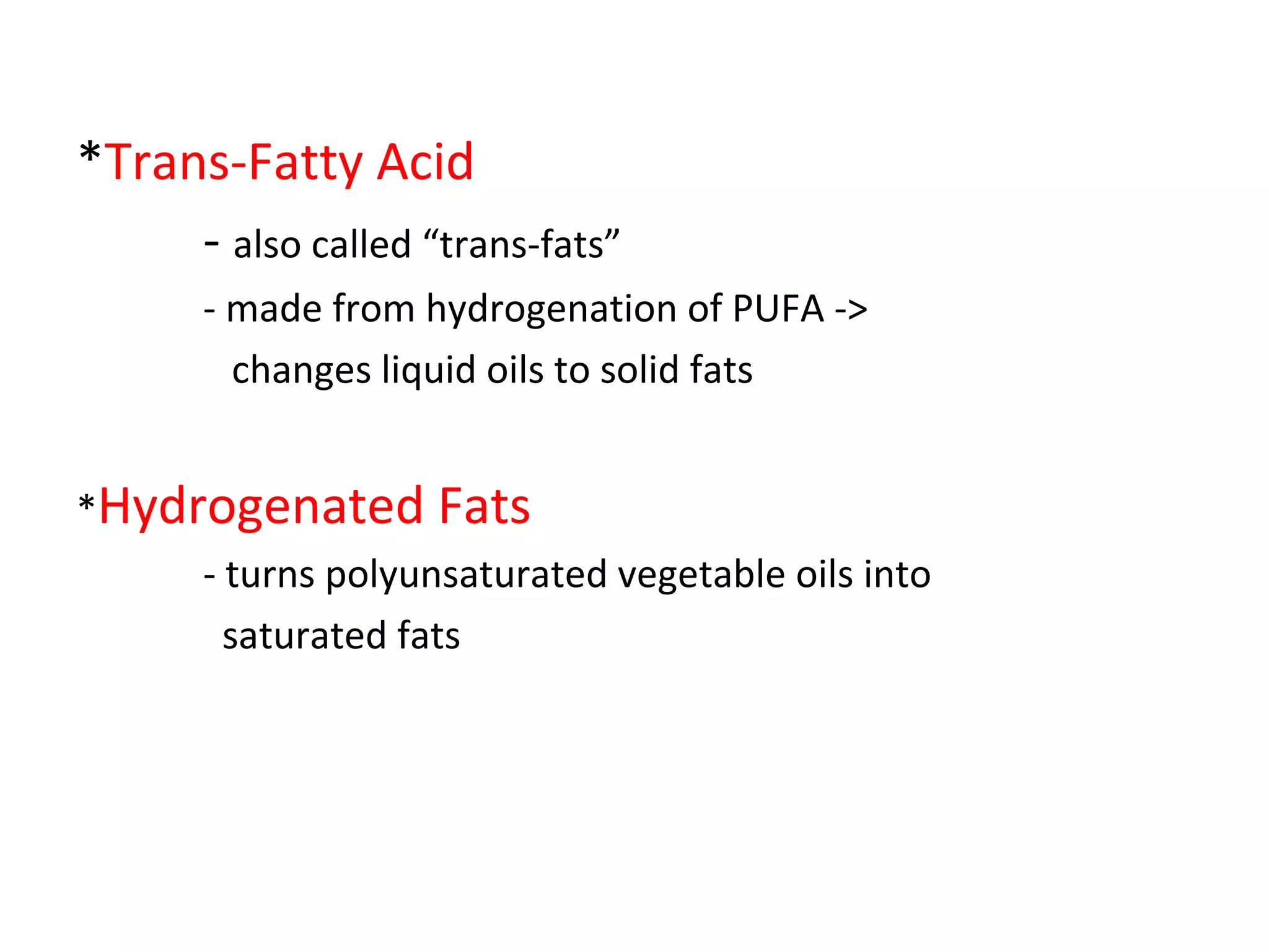 *Trans-Fatty Acid
- also called “trans-fats”
- made from hydrogenation of PUFA ->
changes liquid oils to solid fats
*Hydrogenated Fats
- turns polyunsaturated vegetable oils into
saturated fats
 