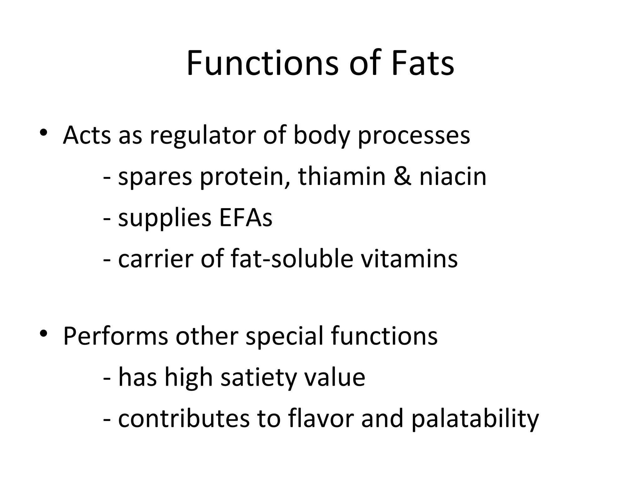 Functions of Fats
• Acts as regulator of body processes
- spares protein, thiamin & niacin
- supplies EFAs
- carrier of fat-soluble vitamins
• Performs other special functions
- has high satiety value
- contributes to flavor and palatability
 