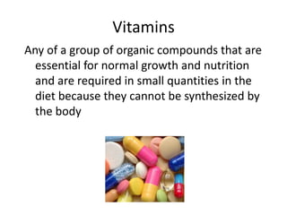 Vitamins
Any of a group of organic compounds that are
  essential for normal growth and nutrition
  and are required in small quantities in the
  diet because they cannot be synthesized by
  the body
 