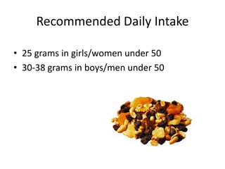 Recommended Daily Intake

• 25 grams in girls/women under 50
• 30-38 grams in boys/men under 50
 