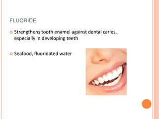 FLUORIDE

   Strengthens tooth enamel against dental caries,
    especially in developing teeth

   Seafood, fluoridated water
 