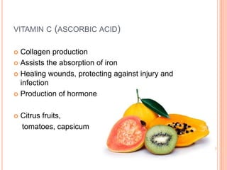 VITAMIN C (ASCORBIC ACID)

 Collagen production
 Assists the absorption of iron

 Healing wounds, protecting against injury and
  infection
 Production of hormones



   Citrus fruits,
    tomatoes, capsicum
 