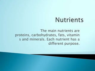 The main nutrients are
proteins, carbohydrates, fats, vitamin
s and minerals. Each nutrient has a
different purpose.
 