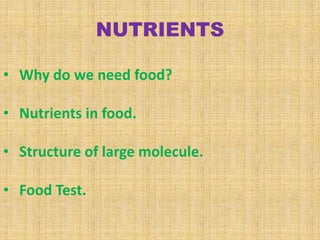 NUTRIENTS
• Why do we need food?
• Nutrients in food.
• Structure of large molecule.

• Food Test.

 