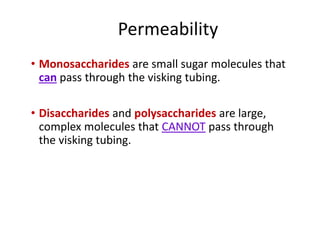 Permeability
• Monosaccharides are small sugar molecules that
can pass through the visking tubing.
• Disaccharides and polysaccharides are large,
complex molecules that CANNOT pass through
the visking tubing.
 