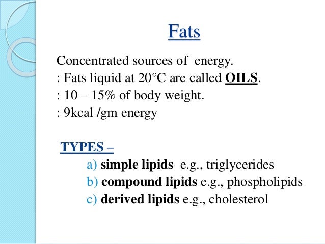 Fats
Concentrated sources of energy.
: Fats liquid at 20Â°C are called OILS.
: 10 â€“ 15% of body weight.
: 9kcal /gm energy
...