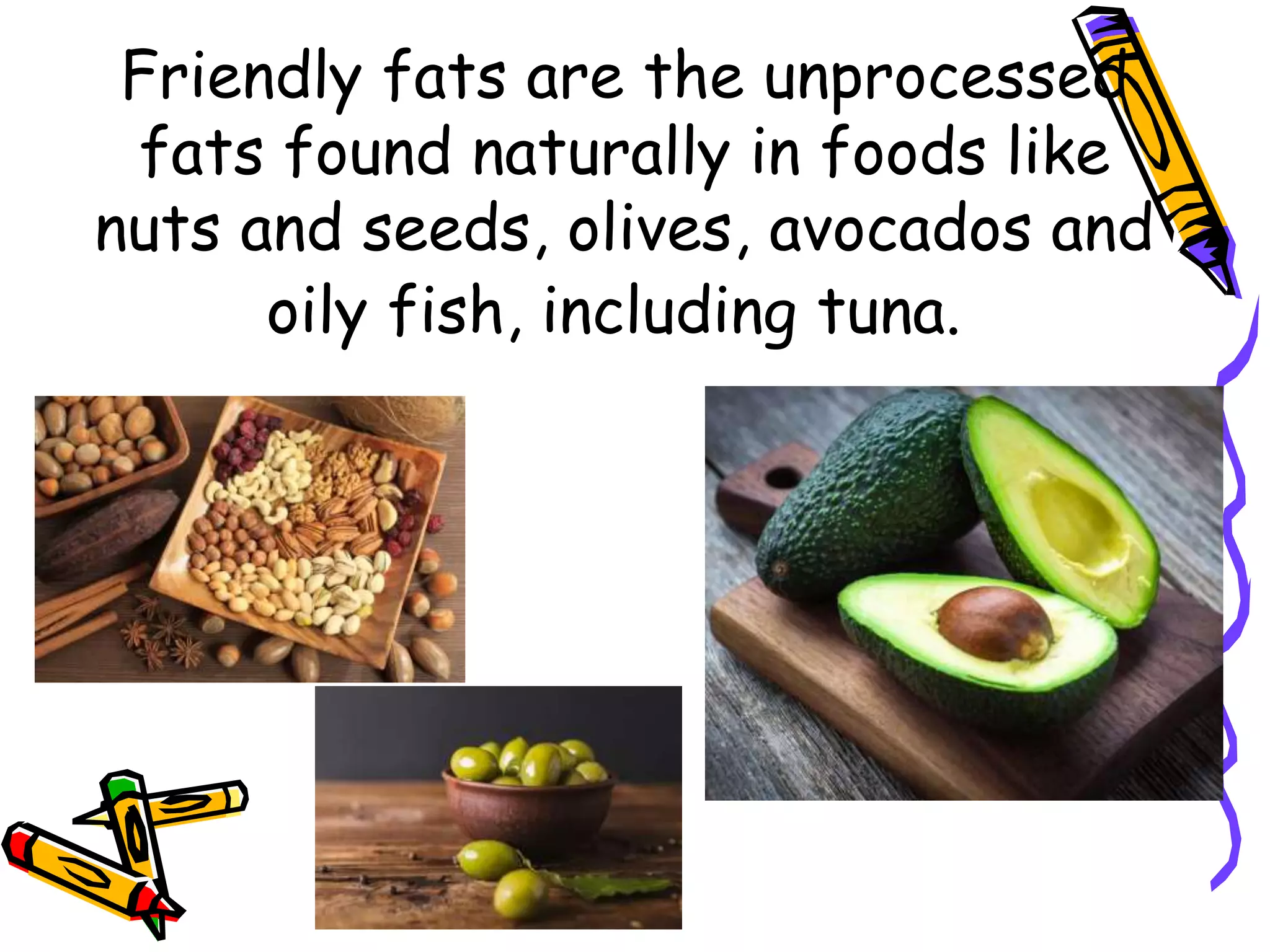 Friendly fats are the unprocessed
fats found naturally in foods like
nuts and seeds, olives, avocados and
oily fish, including tuna.
 