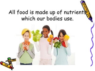 All food is made up of nutrients
which our bodies use.
 