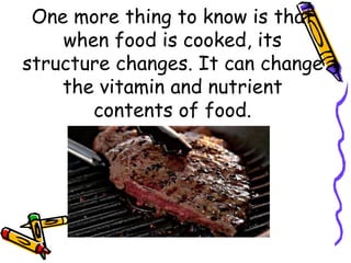 One more thing to know is that
when food is cooked, its
structure changes. It can change
the vitamin and nutrient
contents of food.
 
