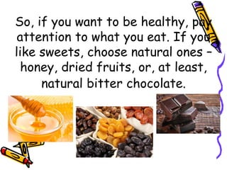 So, if you want to be healthy, pay
attention to what you eat. If you
like sweets, choose natural ones –
honey, dried fruits, or, at least,
natural bitter chocolate.
 