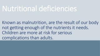 Nutritional deficiencies
Known as malnutrition, are the result of our body
not getting enough of the nutrients it needs.
Children are more at risk for serious
complications than adults.
 