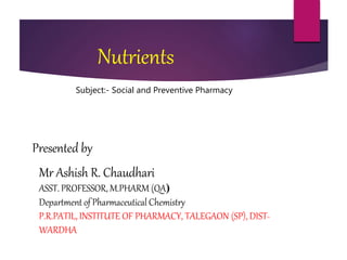 Mr Ashish R. Chaudhari
ASST. PROFESSOR, M.PHARM (QA)
Department of Pharmaceutical Chemistry
P.R.PATIL, INSTITUTE OF PHARMACY, TALEGAON (SP), DIST-
WARDHA
Presented by
Nutrients
Subject:- Social and Preventive Pharmacy
 
