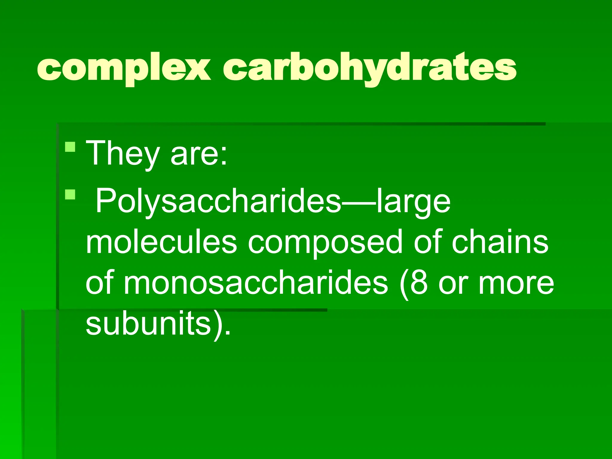 complex carbohydrates
 They are:
 Polysaccharides—large
molecules composed of chains
of monosaccharides (8 or more
subunits).
 