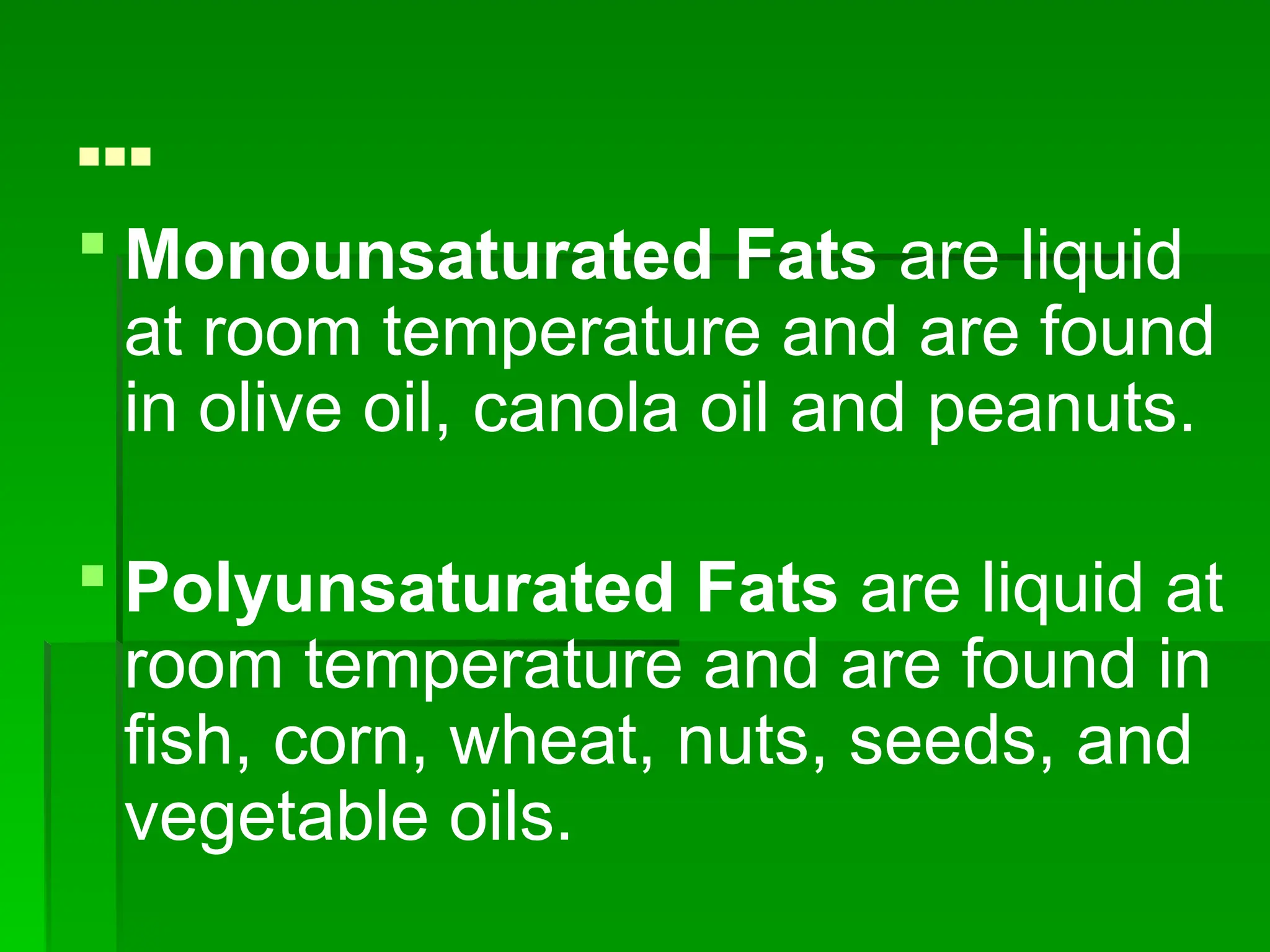 …
 Monounsaturated Fats are liquid
at room temperature and are found
in olive oil, canola oil and peanuts.
 Polyunsaturated Fats are liquid at
room temperature and are found in
fish, corn, wheat, nuts, seeds, and
vegetable oils.
 
