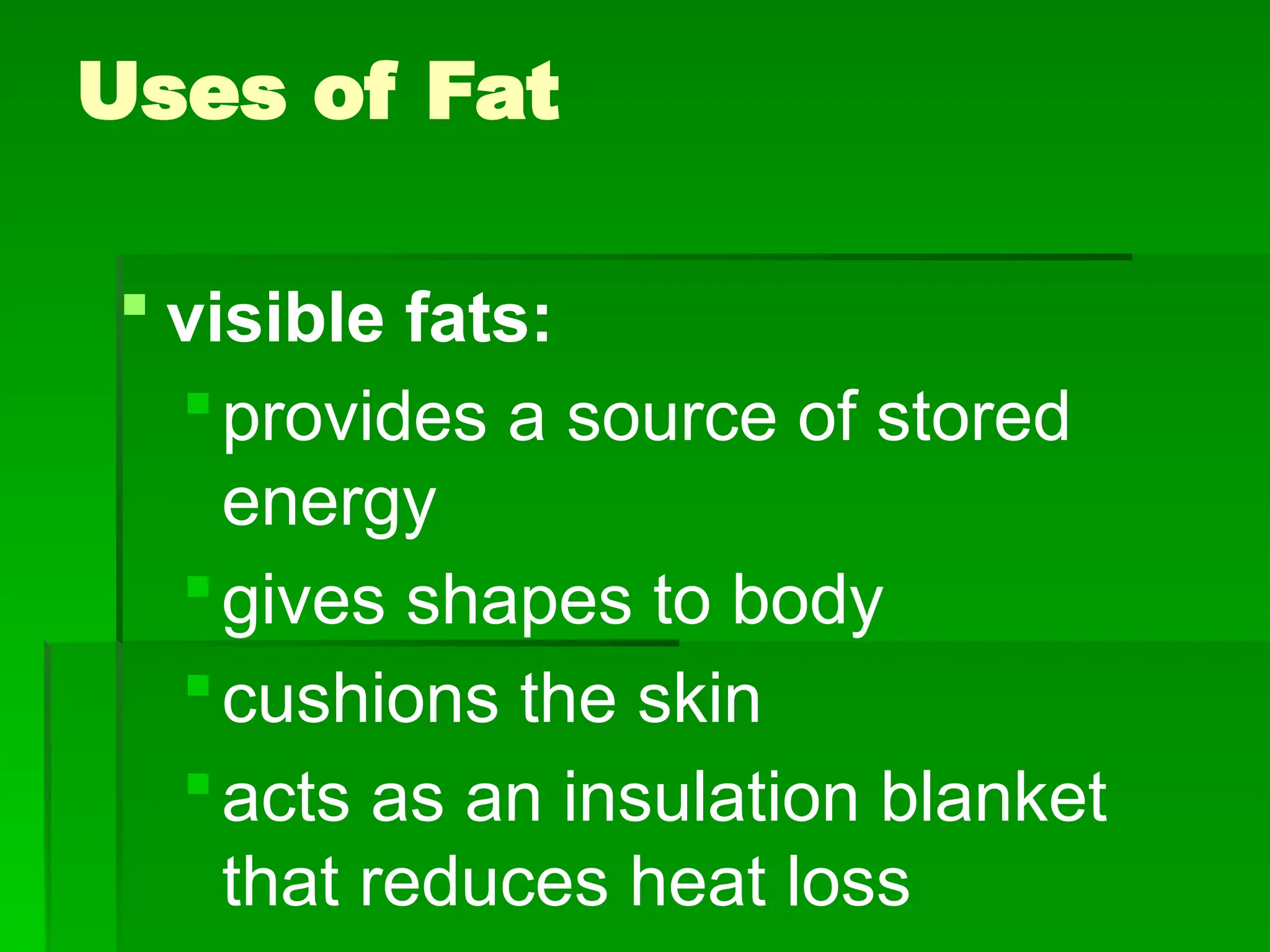 Uses of Fat
 visible fats:
provides a source of stored
energy
gives shapes to body
cushions the skin
acts as an insulation blanket
that reduces heat loss
 