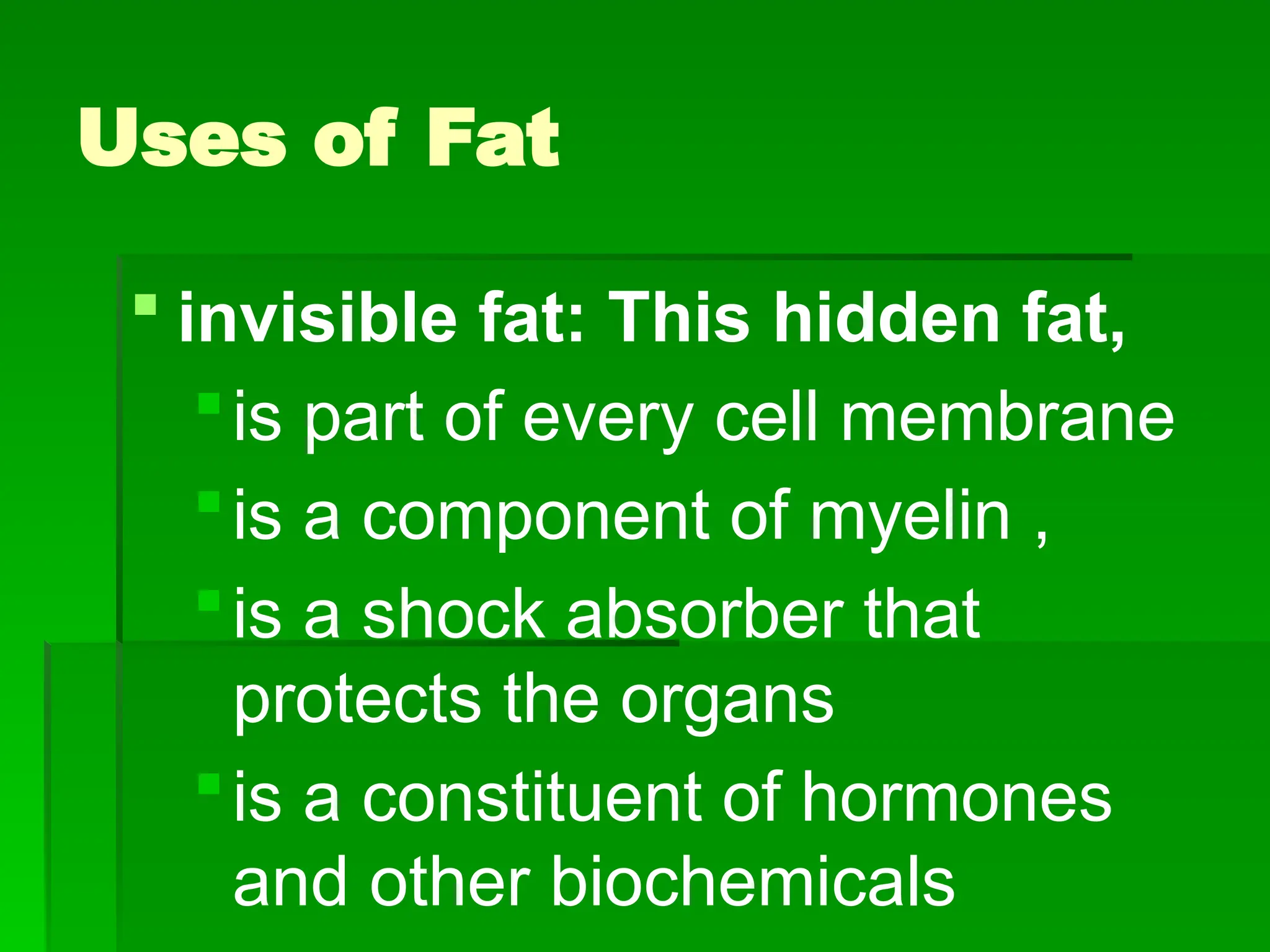 Uses of Fat
 invisible fat: This hidden fat,
is part of every cell membrane
is a component of myelin ,
is a shock absorber that
protects the organs
is a constituent of hormones
and other biochemicals
 
