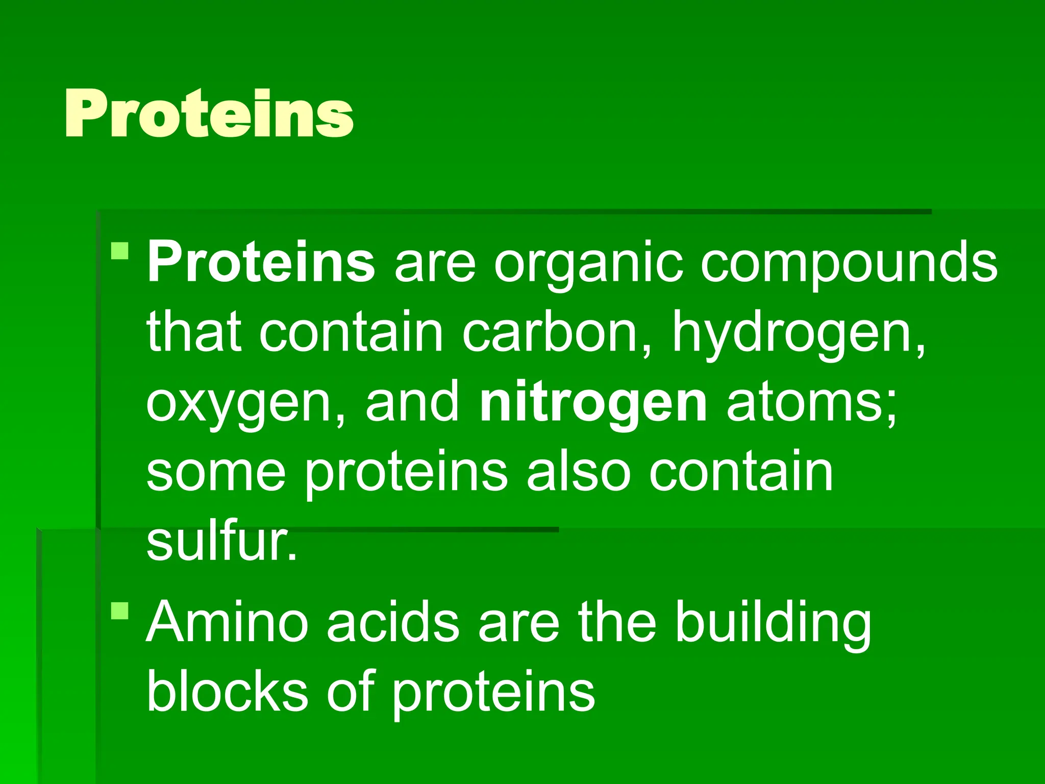 Proteins
 Proteins are organic compounds
that contain carbon, hydrogen,
oxygen, and nitrogen atoms;
some proteins also contain
sulfur.
 Amino acids are the building
blocks of proteins
 
