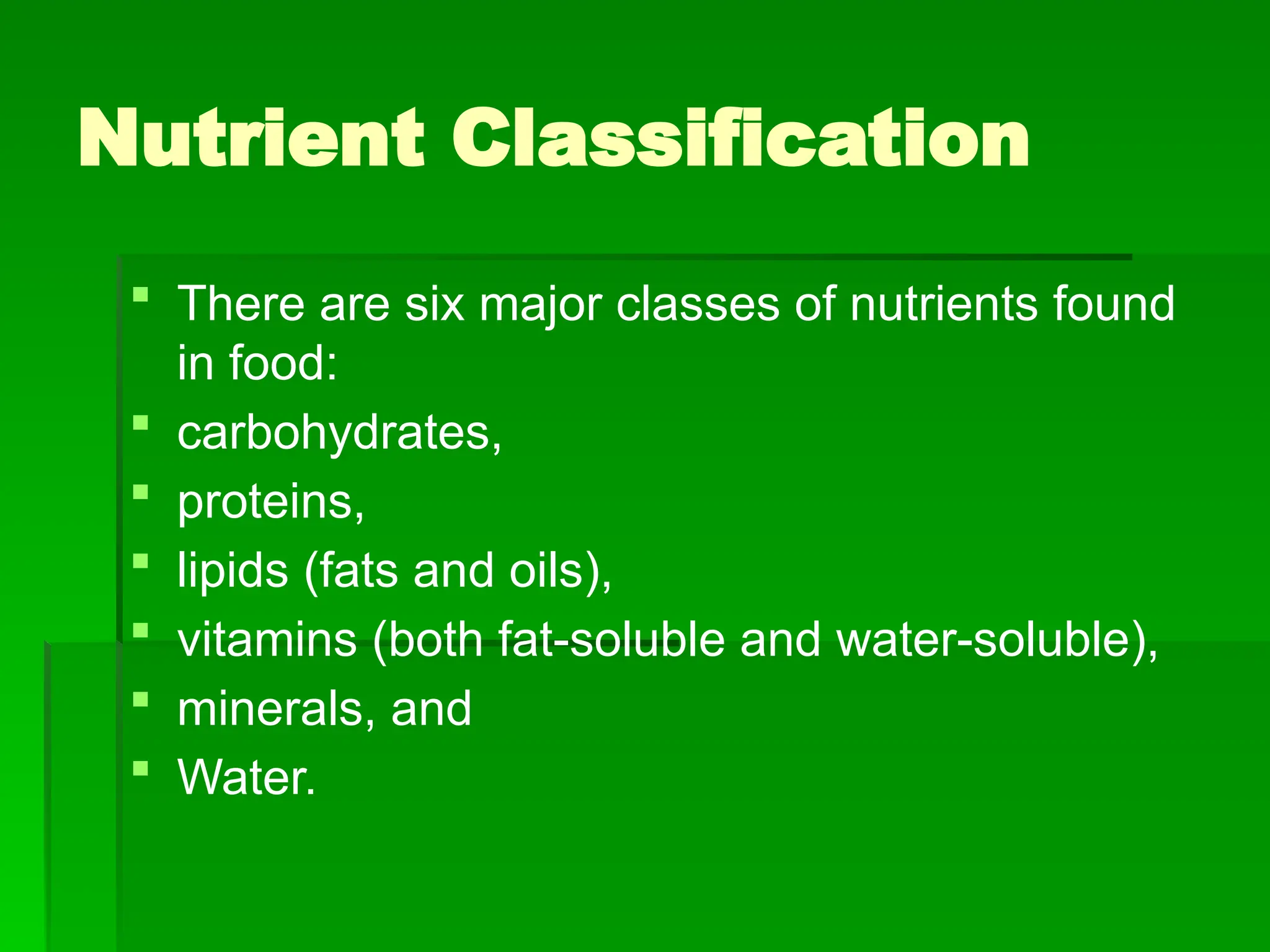 Nutrient Classification
 There are six major classes of nutrients found
in food:
 carbohydrates,
 proteins,
 lipids (fats and oils),
 vitamins (both fat-soluble and water-soluble),
 minerals, and
 Water.
 