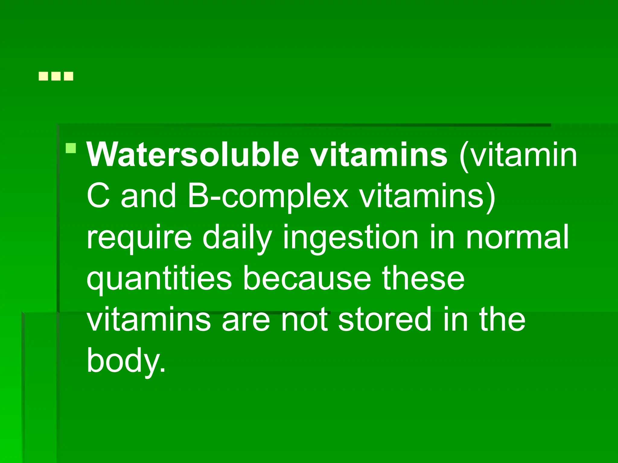 …
 Watersoluble vitamins (vitamin
C and B-complex vitamins)
require daily ingestion in normal
quantities because these
vitamins are not stored in the
body.
 