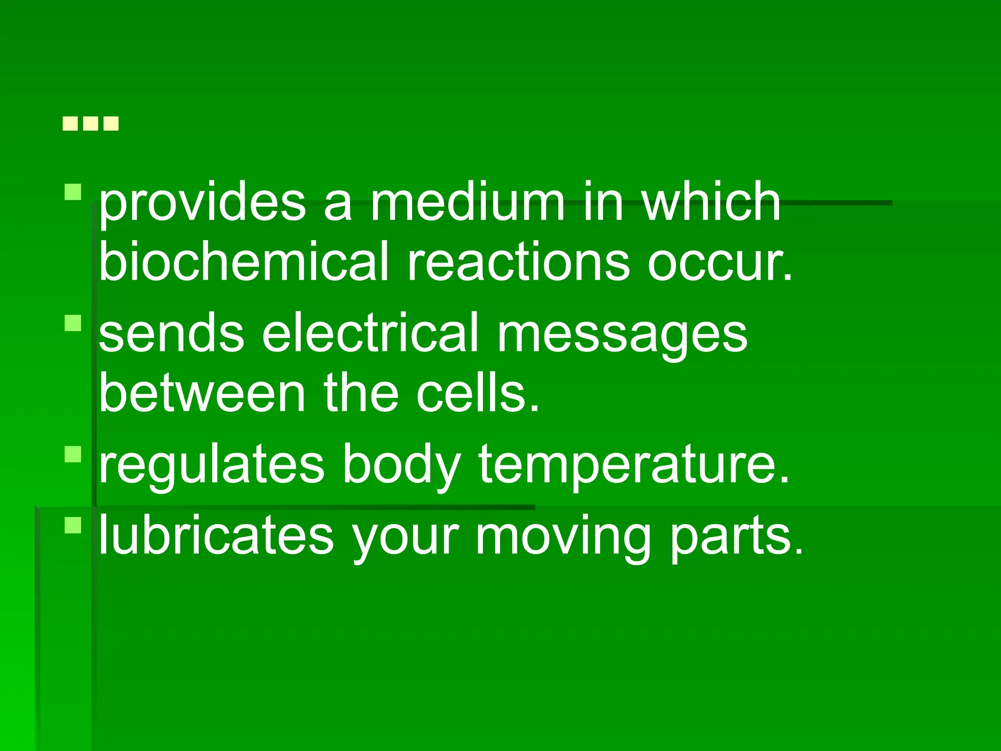 …
 provides a medium in which
biochemical reactions occur.
 sends electrical messages
between the cells.
 regulates body temperature.
 lubricates your moving parts.
 
